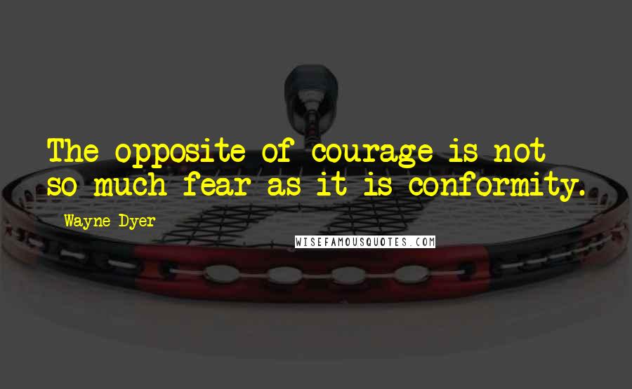 Wayne Dyer Quotes: The opposite of courage is not so much fear as it is conformity.