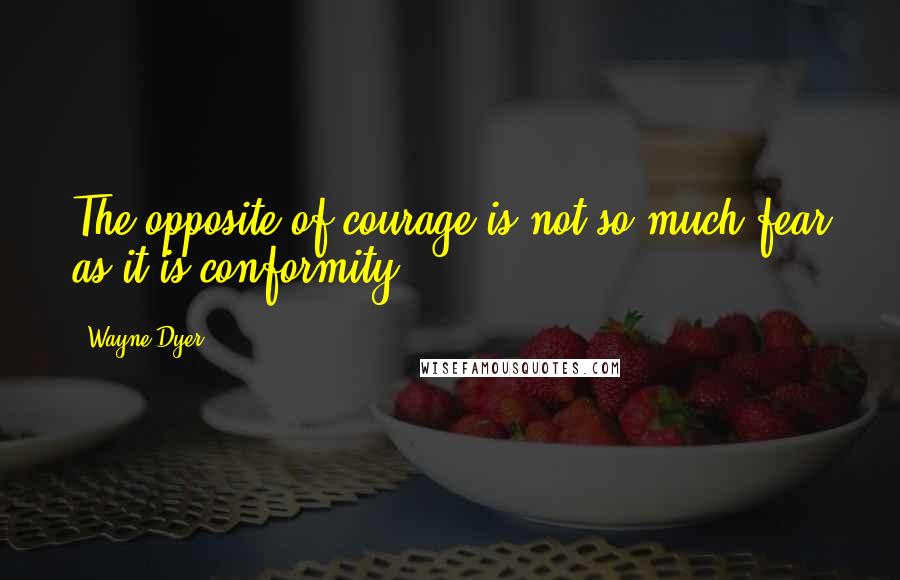 Wayne Dyer Quotes: The opposite of courage is not so much fear as it is conformity.