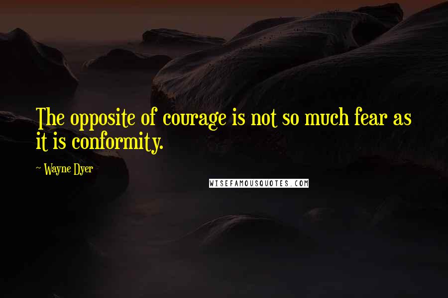 Wayne Dyer Quotes: The opposite of courage is not so much fear as it is conformity.