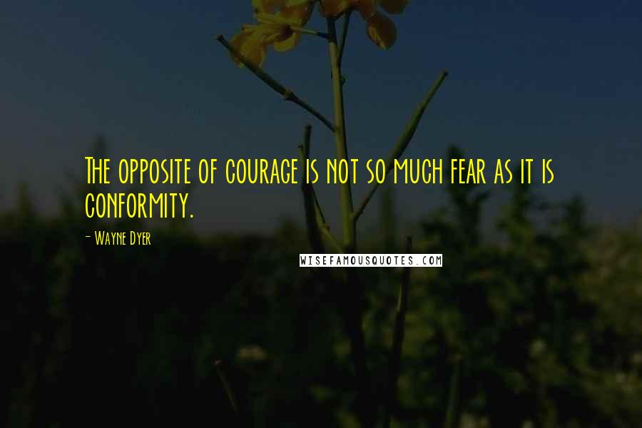 Wayne Dyer Quotes: The opposite of courage is not so much fear as it is conformity.