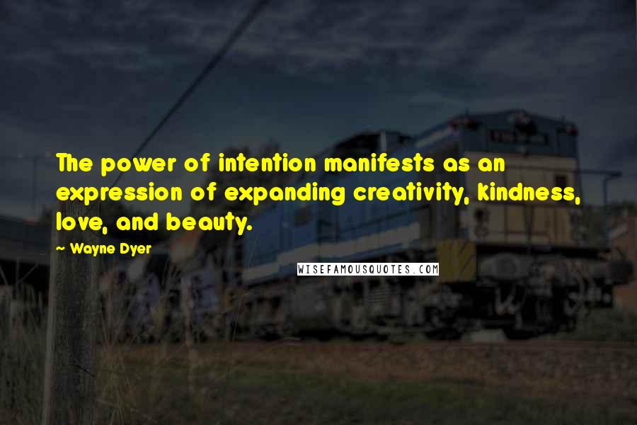 Wayne Dyer Quotes: The power of intention manifests as an expression of expanding creativity, kindness, love, and beauty.