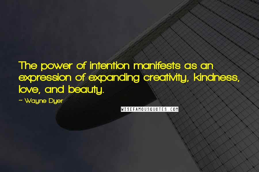 Wayne Dyer Quotes: The power of intention manifests as an expression of expanding creativity, kindness, love, and beauty.