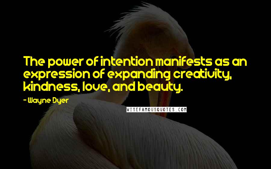 Wayne Dyer Quotes: The power of intention manifests as an expression of expanding creativity, kindness, love, and beauty.