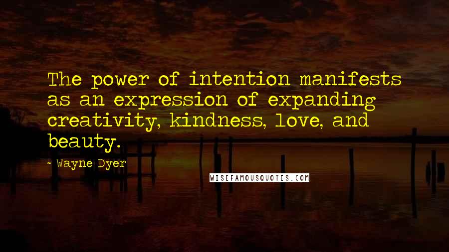 Wayne Dyer Quotes: The power of intention manifests as an expression of expanding creativity, kindness, love, and beauty.
