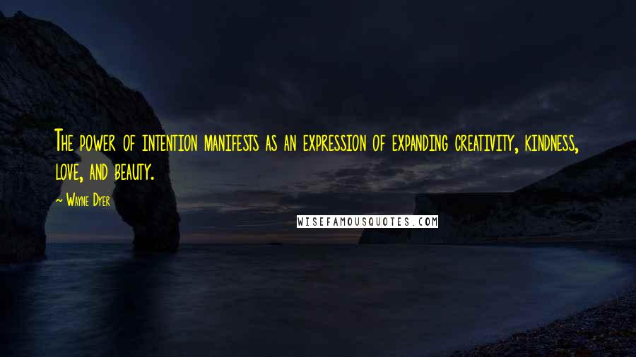 Wayne Dyer Quotes: The power of intention manifests as an expression of expanding creativity, kindness, love, and beauty.