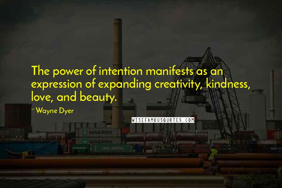 Wayne Dyer Quotes: The power of intention manifests as an expression of expanding creativity, kindness, love, and beauty.