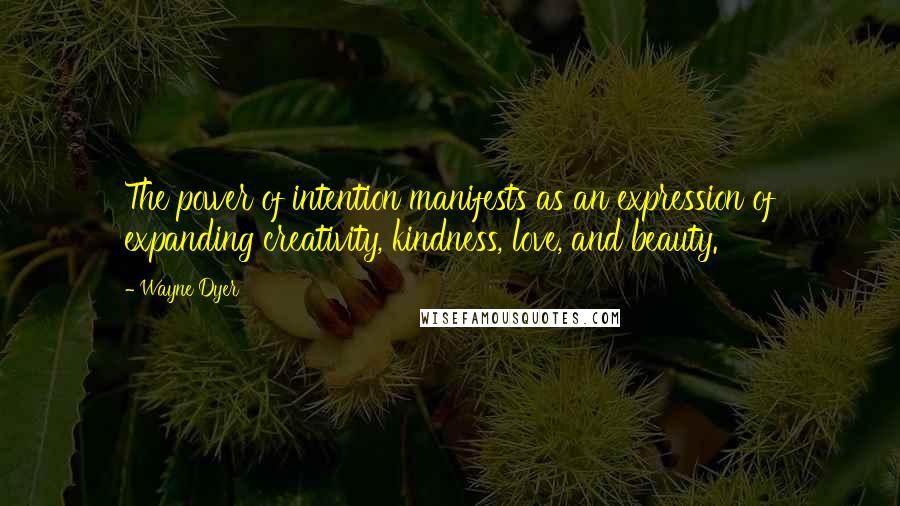 Wayne Dyer Quotes: The power of intention manifests as an expression of expanding creativity, kindness, love, and beauty.