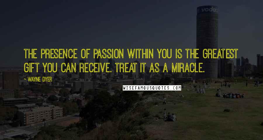 Wayne Dyer Quotes: The presence of passion within you is the greatest gift you can receive. Treat it as a miracle.
