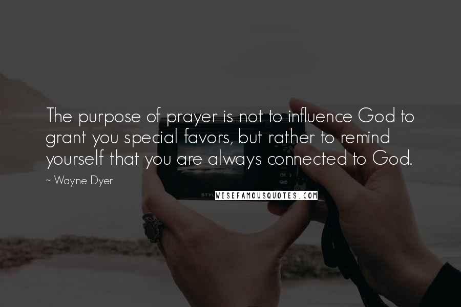 Wayne Dyer Quotes: The purpose of prayer is not to influence God to grant you special favors, but rather to remind yourself that you are always connected to God.