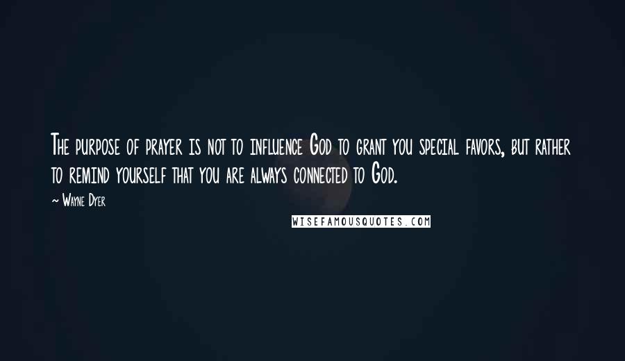 Wayne Dyer Quotes: The purpose of prayer is not to influence God to grant you special favors, but rather to remind yourself that you are always connected to God.