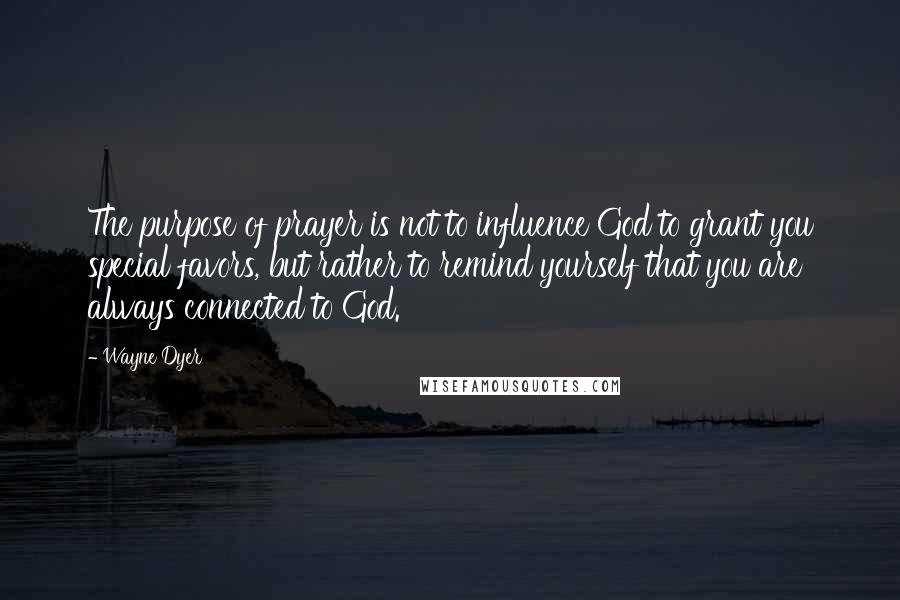 Wayne Dyer Quotes: The purpose of prayer is not to influence God to grant you special favors, but rather to remind yourself that you are always connected to God.