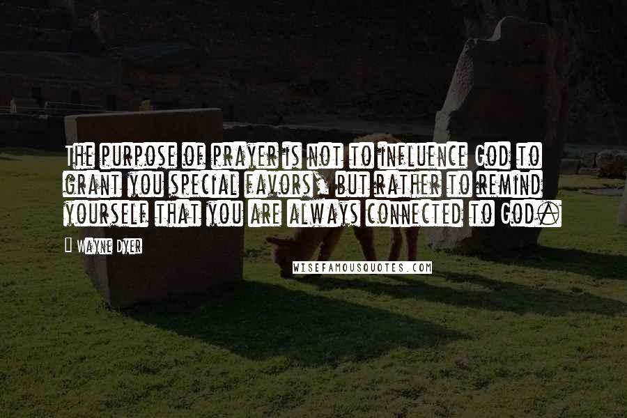 Wayne Dyer Quotes: The purpose of prayer is not to influence God to grant you special favors, but rather to remind yourself that you are always connected to God.