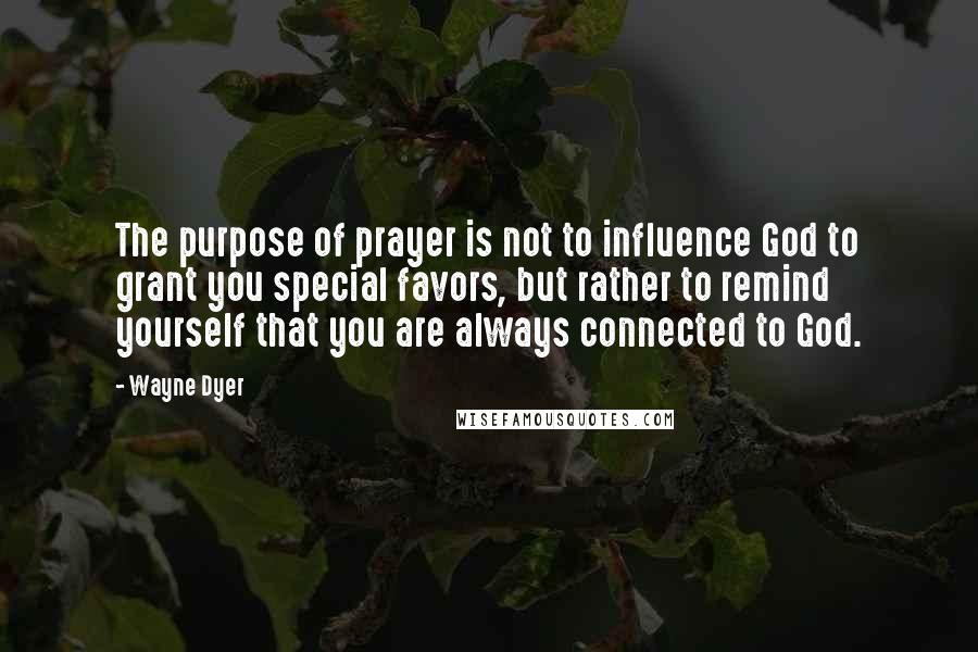 Wayne Dyer Quotes: The purpose of prayer is not to influence God to grant you special favors, but rather to remind yourself that you are always connected to God.