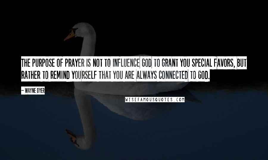 Wayne Dyer Quotes: The purpose of prayer is not to influence God to grant you special favors, but rather to remind yourself that you are always connected to God.