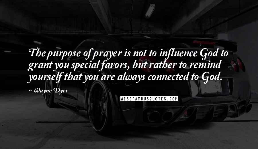 Wayne Dyer Quotes: The purpose of prayer is not to influence God to grant you special favors, but rather to remind yourself that you are always connected to God.