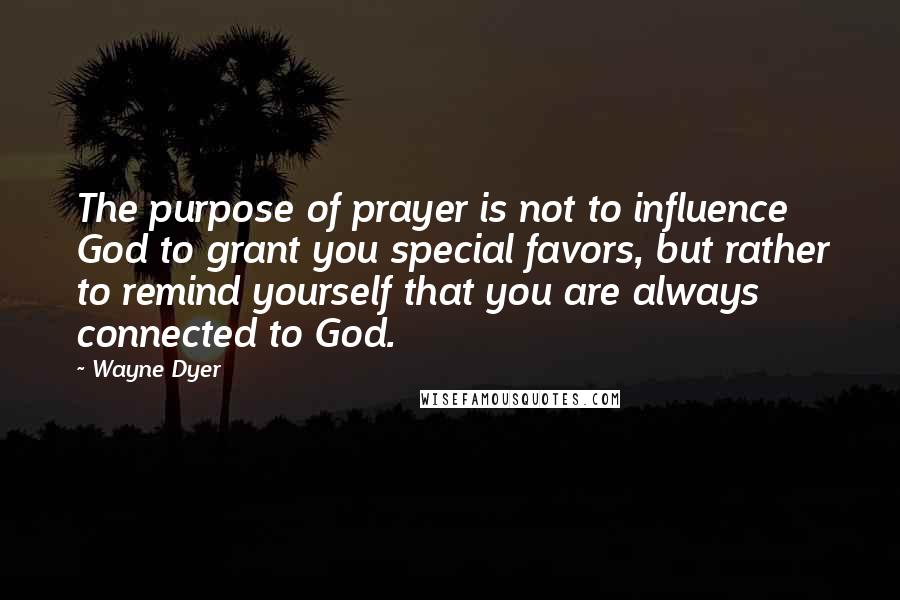 Wayne Dyer Quotes: The purpose of prayer is not to influence God to grant you special favors, but rather to remind yourself that you are always connected to God.