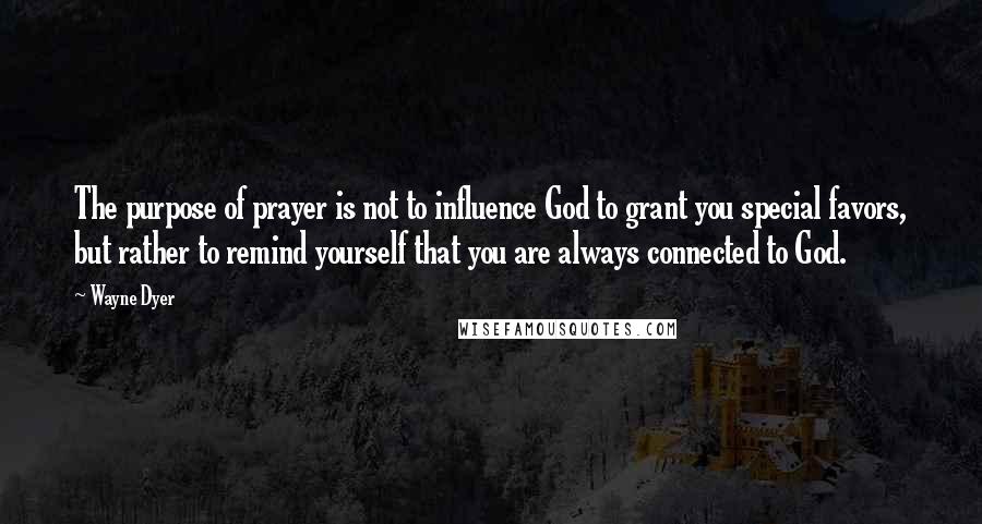 Wayne Dyer Quotes: The purpose of prayer is not to influence God to grant you special favors, but rather to remind yourself that you are always connected to God.