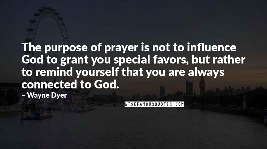 Wayne Dyer Quotes: The purpose of prayer is not to influence God to grant you special favors, but rather to remind yourself that you are always connected to God.