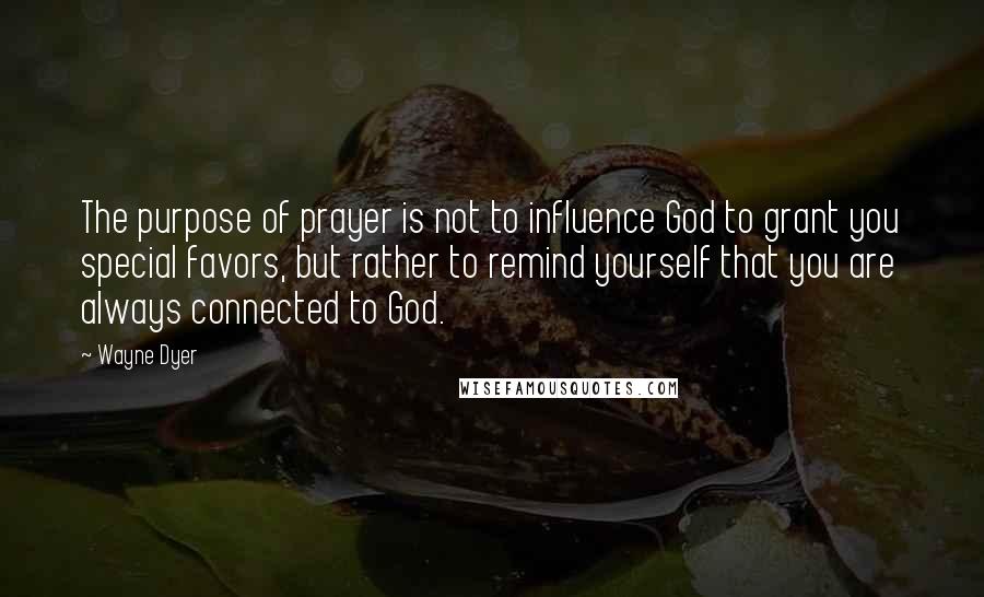 Wayne Dyer Quotes: The purpose of prayer is not to influence God to grant you special favors, but rather to remind yourself that you are always connected to God.