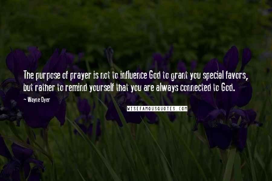 Wayne Dyer Quotes: The purpose of prayer is not to influence God to grant you special favors, but rather to remind yourself that you are always connected to God.