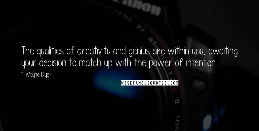 Wayne Dyer Quotes: The qualities of creativity and genius are within you, awaiting your decision to match up with the power of intention.