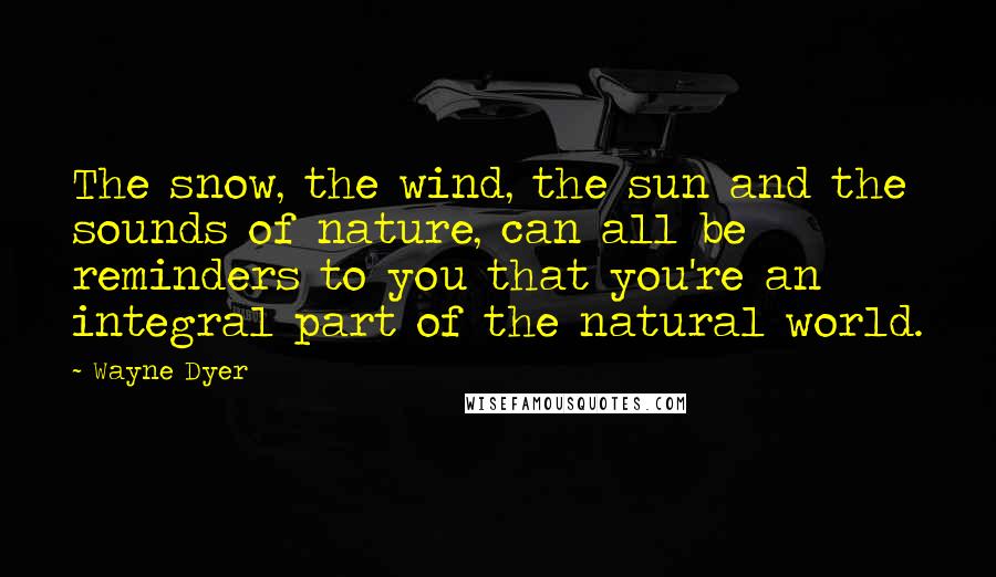 Wayne Dyer Quotes: The snow, the wind, the sun and the sounds of nature, can all be reminders to you that you're an integral part of the natural world.