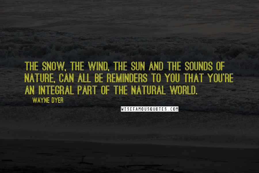 Wayne Dyer Quotes: The snow, the wind, the sun and the sounds of nature, can all be reminders to you that you're an integral part of the natural world.