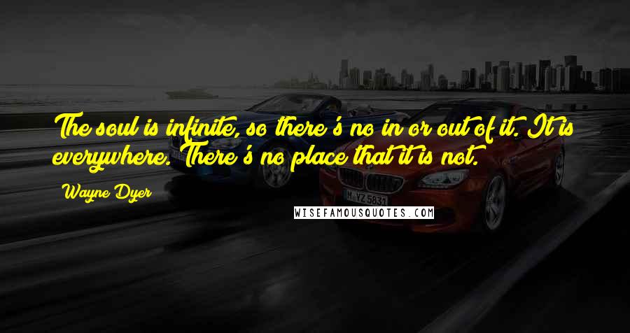 Wayne Dyer Quotes: The soul is infinite, so there's no in or out of it. It is everywhere. There's no place that it is not.