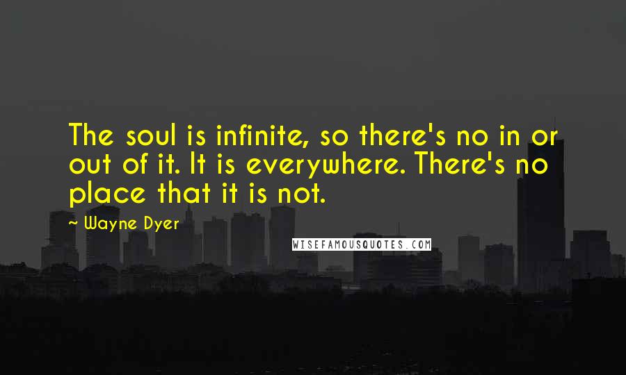 Wayne Dyer Quotes: The soul is infinite, so there's no in or out of it. It is everywhere. There's no place that it is not.