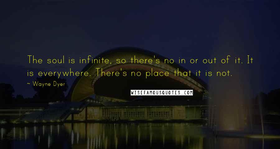 Wayne Dyer Quotes: The soul is infinite, so there's no in or out of it. It is everywhere. There's no place that it is not.