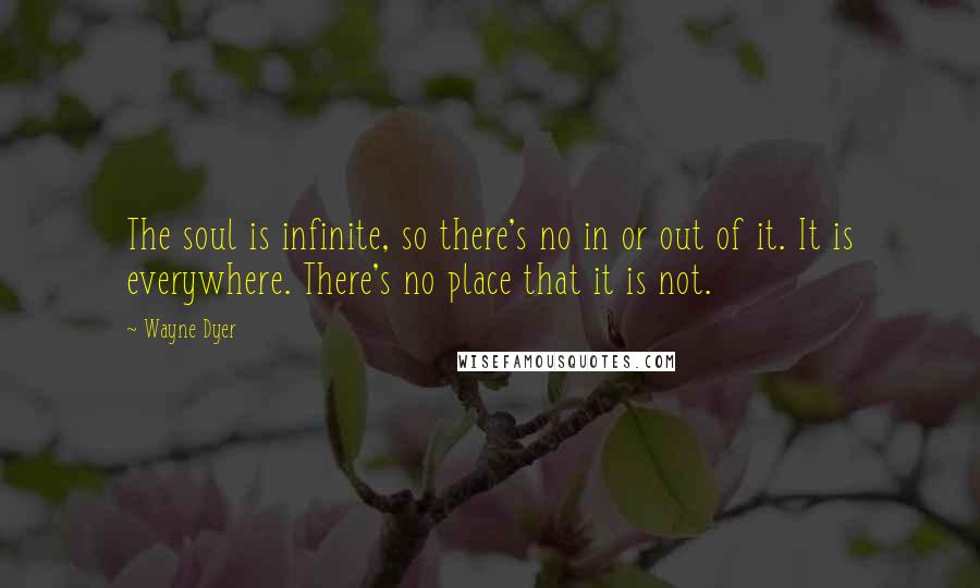 Wayne Dyer Quotes: The soul is infinite, so there's no in or out of it. It is everywhere. There's no place that it is not.