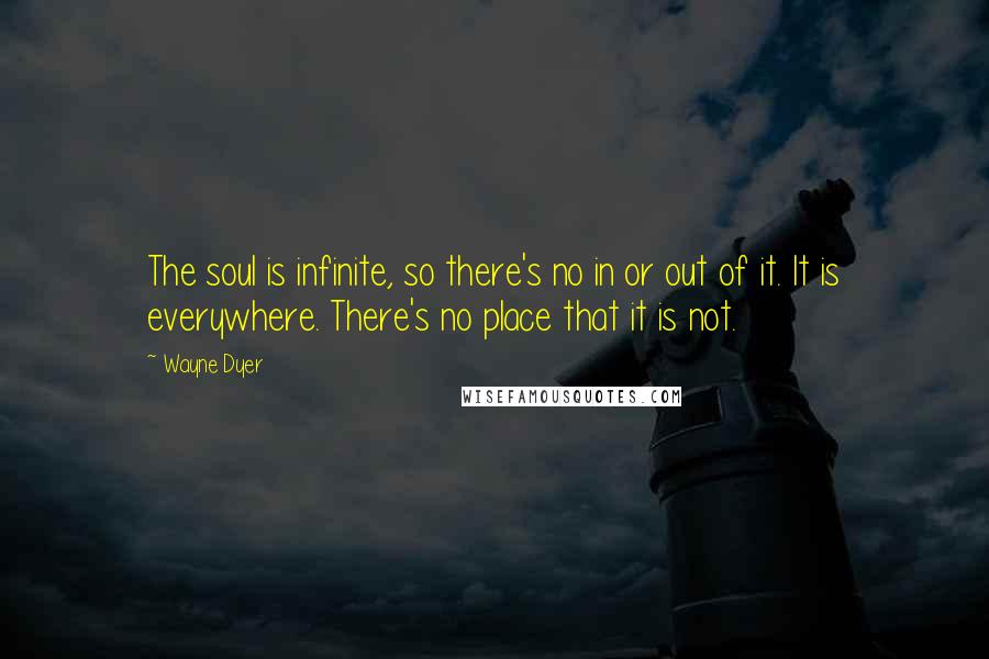 Wayne Dyer Quotes: The soul is infinite, so there's no in or out of it. It is everywhere. There's no place that it is not.