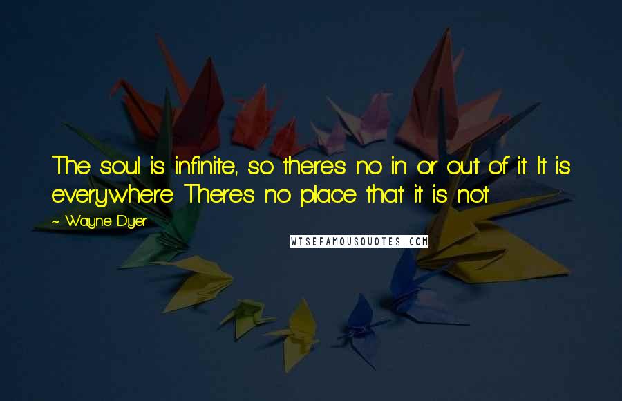 Wayne Dyer Quotes: The soul is infinite, so there's no in or out of it. It is everywhere. There's no place that it is not.