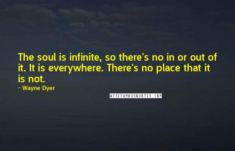 Wayne Dyer Quotes: The soul is infinite, so there's no in or out of it. It is everywhere. There's no place that it is not.