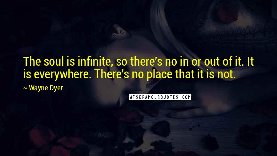 Wayne Dyer Quotes: The soul is infinite, so there's no in or out of it. It is everywhere. There's no place that it is not.