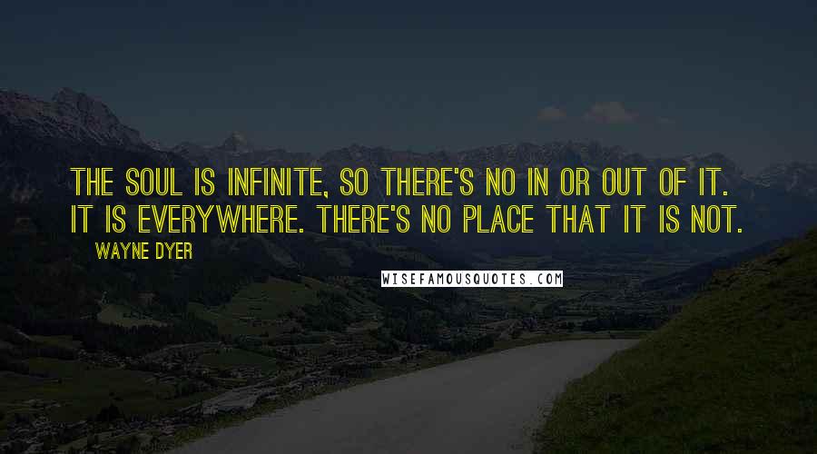 Wayne Dyer Quotes: The soul is infinite, so there's no in or out of it. It is everywhere. There's no place that it is not.