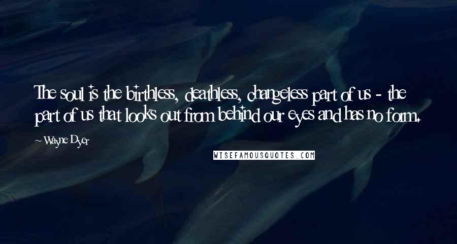 Wayne Dyer Quotes: The soul is the birthless, deathless, changeless part of us - the part of us that looks out from behind our eyes and has no form.