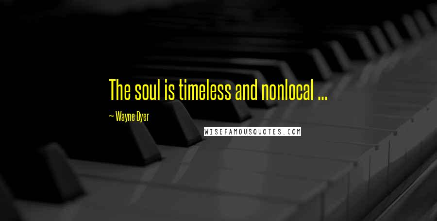 Wayne Dyer Quotes: The soul is timeless and nonlocal ...
