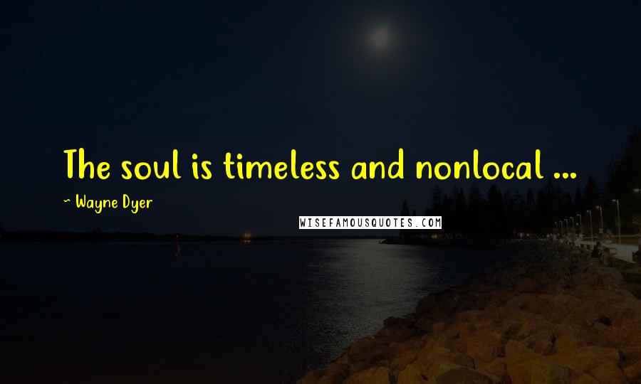 Wayne Dyer Quotes: The soul is timeless and nonlocal ...