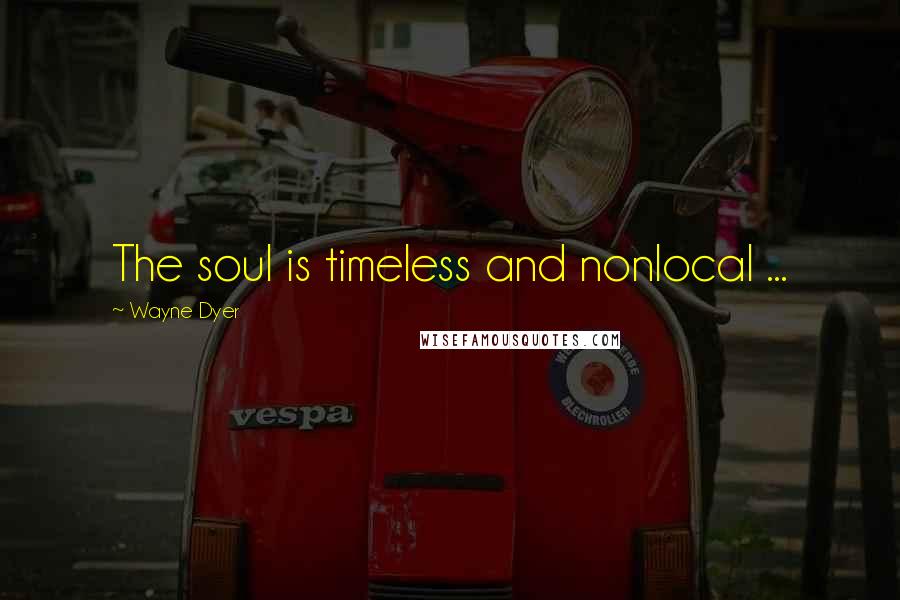 Wayne Dyer Quotes: The soul is timeless and nonlocal ...