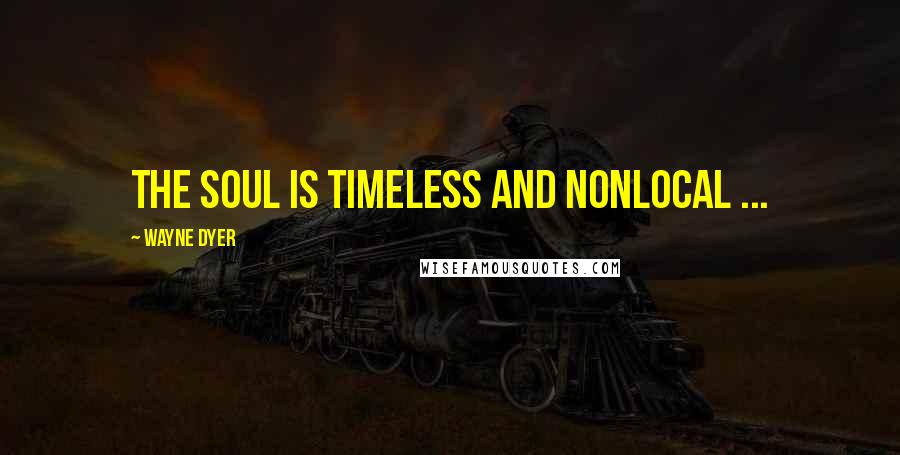 Wayne Dyer Quotes: The soul is timeless and nonlocal ...
