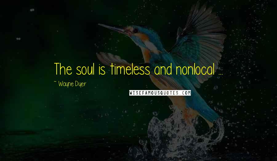 Wayne Dyer Quotes: The soul is timeless and nonlocal ...