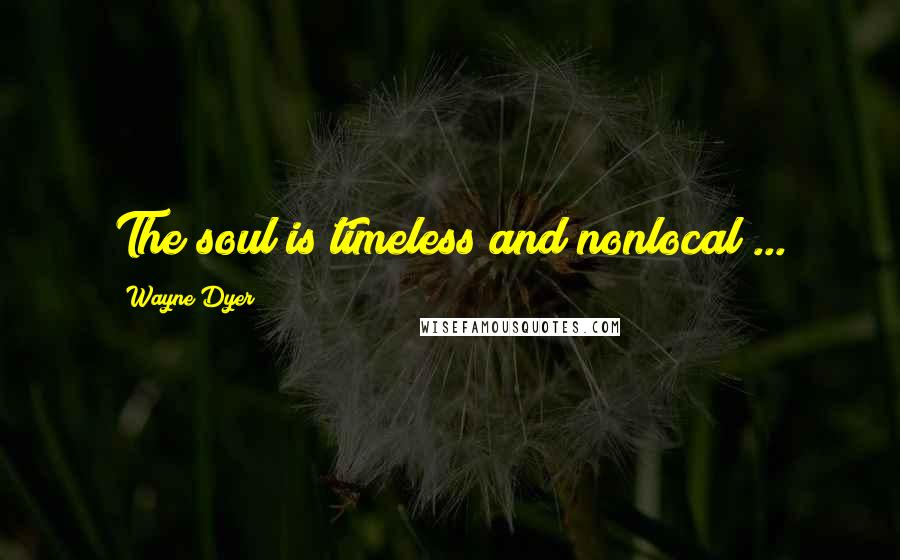 Wayne Dyer Quotes: The soul is timeless and nonlocal ...