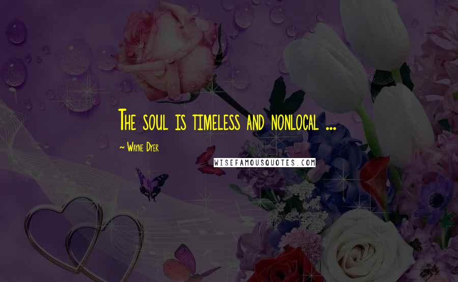 Wayne Dyer Quotes: The soul is timeless and nonlocal ...