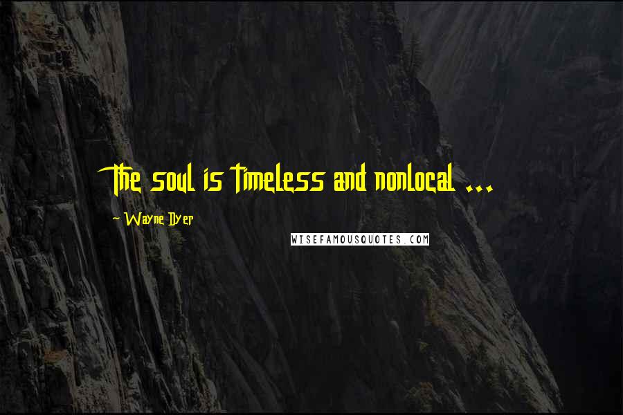 Wayne Dyer Quotes: The soul is timeless and nonlocal ...