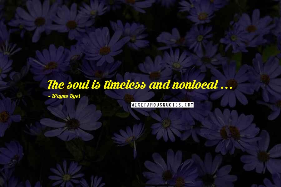 Wayne Dyer Quotes: The soul is timeless and nonlocal ...