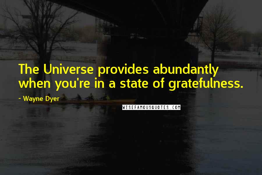 Wayne Dyer Quotes: The Universe provides abundantly when you're in a state of gratefulness.