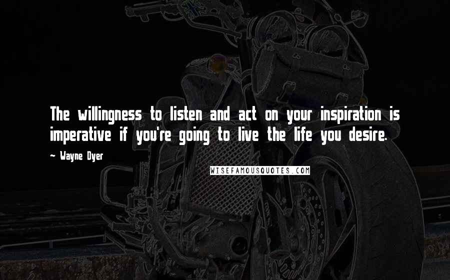 Wayne Dyer Quotes: The willingness to listen and act on your inspiration is imperative if you're going to live the life you desire.