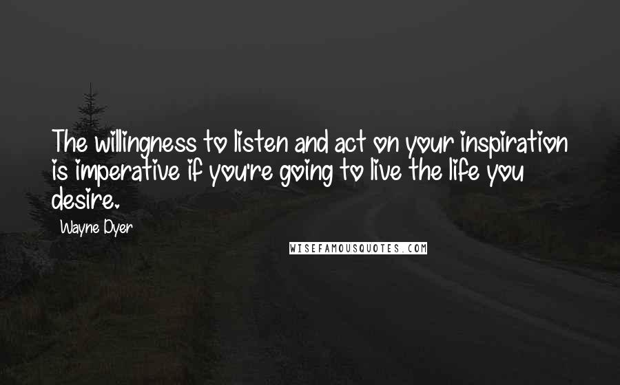 Wayne Dyer Quotes: The willingness to listen and act on your inspiration is imperative if you're going to live the life you desire.