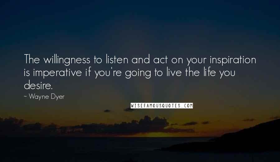 Wayne Dyer Quotes: The willingness to listen and act on your inspiration is imperative if you're going to live the life you desire.
